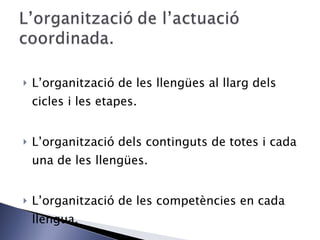 L’organització de les llengües al llarg dels cicles i les etapes. L’organització dels continguts de totes i cada una de les llengües. L’organització de les competències en cada llengua. 