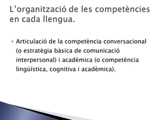 Articulació de la competència conversacional (o estratègia bàsica de comunicació interpersonal) i acadèmica (o competència lingüística, cognitiva i acadèmica). 