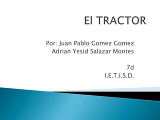 El TRACTOR Por: Juan Pablo Gomez Gomez Adrian Yesid Salazar Montes 7d I.E.T.I.S.D. 