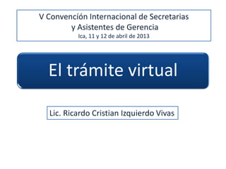 El trámite virtual
Lic. Ricardo Cristian Izquierdo Vivas
V Convencíón Internacional de Secretarias
y Asistentes de Gerencia
Ica, 11 y 12 de abril de 2013
 