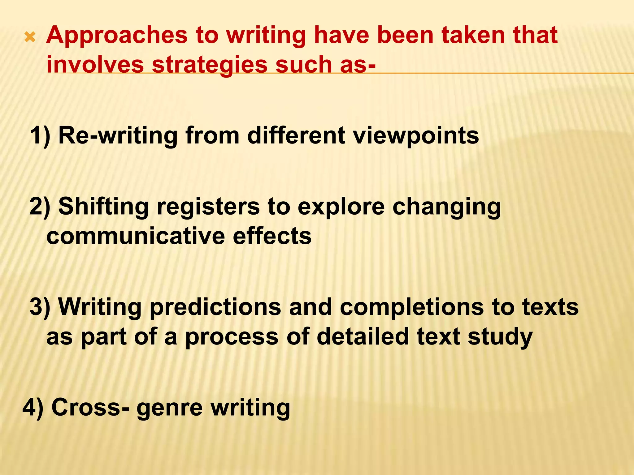  Approaches to writing have been taken that
involves strategies such as-
1) Re-writing from different viewpoints
2) Shifting registers to explore changing
communicative effects
3) Writing predictions and completions to texts
as part of a process of detailed text study
4) Cross- genre writing
 