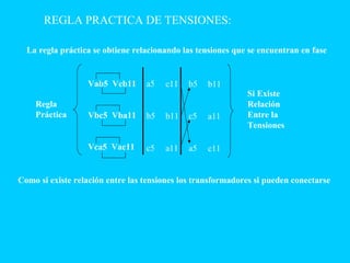 REGLA PRACTICA DE TENSIONES:
Como si existe relación entre las tensiones los transformadores si pueden conectarse
Vab5 Vcb11
Vbc5 Vba11
Vca5 Vac11
Regla
Práctica
Si Existe
Relación
Entre la
Tensiones
La regla práctica se obtiene relacionando las tensiones que se encuentran en fase
a5
b5
c5
c11
b11
a11
b5
c5
a5
b11
a11
c11
 