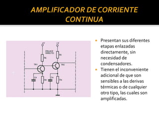  Presentan sus diferentes
etapas enlazadas
directamente, sin
necesidad de
condensadores.
 Tienen el inconveniente
adicional de que son
sensibles a las derivas
térmicas o de cualquier
otro tipo, las cuales son
amplificadas.
 