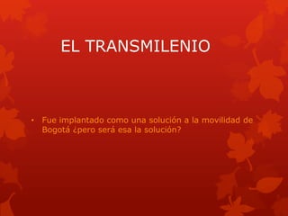 EL TRANSMILENIO



• Fue implantado como una solución a la movilidad de
  Bogotá ¿pero será esa la solución?
 