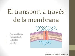 El transport a través
de la membrana
•
•
•
•

Transport Passiu
Transport Actiu
Endocitosi
Exocitosi

Alba Batista Palacios 1r Batx A

 
