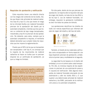 Expediciones
de
bultos
radiactivos
/
20
/
El
transporte
de
los
materiales
radiactivos
Requisitos de aprobación y notificación
Estos requisitos tienen una relación directa
con los riesgos del contenido de los bultos. Así,
los que llevan más actividad de material radiac-
tivo (tipo B y tipo C) y los que tienen el riesgo
de la criticidad (bultos con material fisionable)
precisan de la aprobación del diseño por la
autoridad competente, mientras que los que tie-
nen un contenido de bajo riesgo (exceptuados,
industriales y tipo A) no precisan de esa aproba-
ción. No obstante, para estos, siempre que la
autoridad competente lo requiera, el remitente
deberá demostrar que cumplen todos los requi-
sitos que les impone la reglamentación.
Puesto que el 90% de los que se transportan
son exceptuados o del tipo A, se concluye que
la mayoría de los movimientos de material
radiactivo se hacen en bultos que no precisan
disponer de un certificado de aprobación, ya
que su riesgo es limitado.
Por otra parte, dentro de los que precisan de
aprobación, la mayoría sólo la requieren del país
de origen del diseño, se trata de los tipo B(U) y
de los tipo C. Los de material fisionable, sin
embargo, requieren la aprobación multilateral,
es decir de todos los países de tránsito.
Las aprobaciones identifican los diseños de
bulto con marcas específicas que informan del
país de origen del diseño y del tipo de bulto.
También, el diseño de los materiales califica-
dos como encapsulados en forma especial o de
baja dispersión precisan de aprobación; unilate-
ral en el primer caso y multilateral en el segundo.
La seguridad ha de basarse en el diseño del
embalaje y no en el control sobre cada transpor-
te. Por ello, la inmensa mayoría de las expedi-
ciones no precisan de una autorización previa y
ni siquiera de notificación. Sólo algunos trans-
portes de material fisionable precisarán de esa
autorización y sólo los bultos B(U) y C que
superen una determinada actividad de material
radiactivo y los B(M), precisarán de la notifica-
ción previa a la autoridad competente.
Sólo requiere autorización específica o notificación
previa una pequeña fracción de los transportes de
materiales radiactivos que se efectúan.
Alrededor del 90% de los bultos que se transportan
no precisan de aprobación previa del diseño consi-
derando el bajo riesgo de su contenido radiactivo.
Marcas de aprobación.
E / 0157 / B(u)
D / 350 / AF
Diseño
España
Número de
identificación
Bulto tipo B
Diseño
Alemania
Número de
identificación
Bulto tipo A
fisionable
folleto completo 11/2/09 16:50 Página 20
 