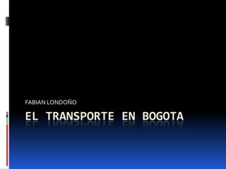 FABIAN LONDOÑO

EL TRANSPORTE EN BOGOTA
 