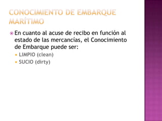  Encuanto al acuse de recibo en función al
 estado de las mercancías, el Conocimiento
 de Embarque puede ser:
    LIMPIO (clean)
    SUCIO (dirty)
 