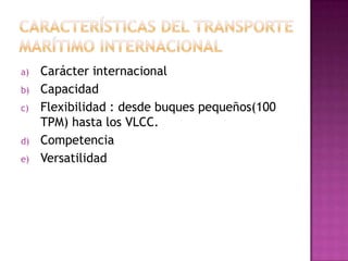 a)   Carácter internacional
b)   Capacidad
c)   Flexibilidad : desde buques pequeños(100
     TPM) hasta los VLCC.
d)   Competencia
e)   Versatilidad
 