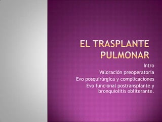 Intro
          Valoración preoperatoria
Evo posquirúrgica y complicaciones
    Evo funcional postransplante y
         bronquiolitis obliterante.
 