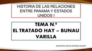 TEMA N.º
EL TRATADO HAY – BUNAU
VARILLA
HISTORIA DE LAS RELACIONES
ENTRE PANAMA Y ESTADOS
UNIDOS I
MAGISTER JESUS DONOSO AGUDO
 