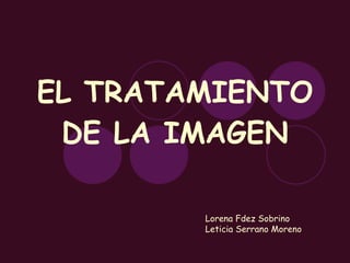 EL TRATAMIENTO DE LA IMAGEN Lorena Fdez Sobrino Leticia Serrano Moreno 