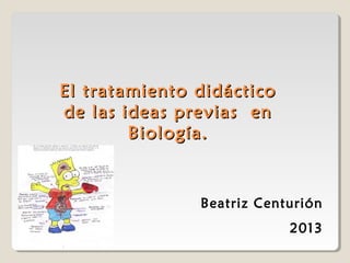 El tratamiento didáctico
de las ideas previas en
Biología.

Beatriz Centurión
2013

 