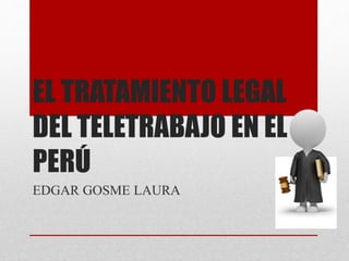 EL TRATAMIENTO LEGAL
DEL TELETRABAJO EN EL
PERÚ
EDGAR GOSME LAURA
 