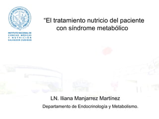 “El tratamiento nutricio del paciente 
con síndrome metabólico 
Nutrióloga Iliana Manjarrez Martínez 
LN. Iliana Manjarrez Martínez 
Departamento de Endocrinología y Metabolismo. 
 