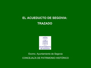 EL ACUEDUCTO DE SEGOVIA: TRAZADO Excmo. Ayuntamiento de Segovia CONCEJALÍA DE PATRIMONIO HISTÓRICO 