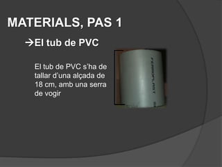 MATERIALS, PAS 1
  El tub de PVC

   El tub de PVC s’ha de
   tallar d’una alçada de
   18 cm, amb una serra
   de vogir
 