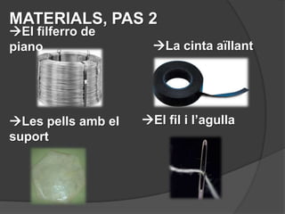 MATERIALS, PAS 2
El filferro de
piano                 La cinta aïllant




Les pells amb el   El fil i l’agulla
suport
 