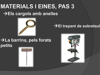 MATERIALS I EINES, PAS 3
 Els cargols amb anelles

                           El trepant de sobretaul


La barrina, pels forats
petits
 