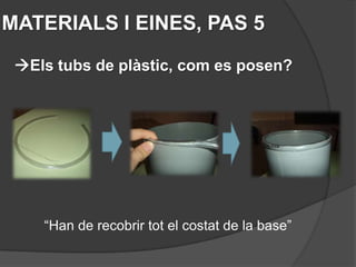 MATERIALS I EINES, PAS 5

 Els tubs de plàstic, com es posen?




    “Han de recobrir tot el costat de la base”
 