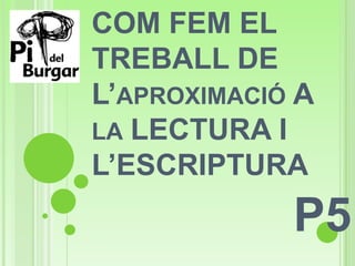 COM FEM EL
TREBALL DE
L’APROXIMACIÓ A
LA LECTURA I
L’ESCRIPTURA
P5
 