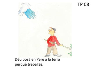TP 08
Déu posà en Pere a la terra
perquè treballés.
 
