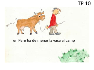 TP 10
en Pere ha de menar la vaca al camp
 