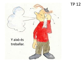 TP 12
Y això és
treballar.
 