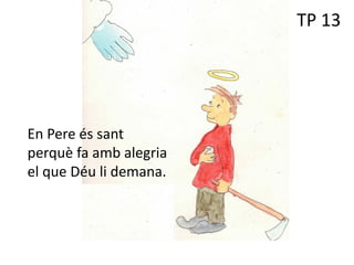TP 13
En Pere és sant
perquè fa amb alegria
el que Déu li demana.
 