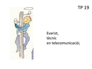 TP 19
Evarist,
tècnic
en telecomunicació;
 