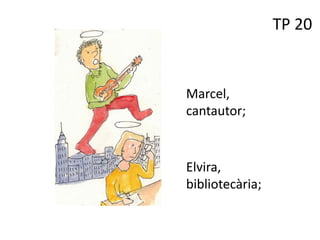 TP 20
Marcel,
cantautor;
Elvira,
bibliotecària;
 