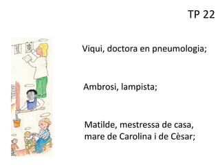 TP 22
Viqui, doctora en pneumologia;
Ambrosi, lampista;
Matilde, mestressa de casa,
mare de Carolina i de Cèsar;
 