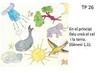 TP 26
En el principi
Déu creà el cel
i la terra.
(Gènesi 1,1).
 