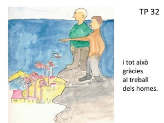 TP 32
i tot això
gràcies
al treball
dels homes.
 