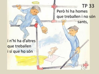 TP 27
Però hi ha homes
que treballen i no són
sants,
i n’hi ha d’altres
que treballen
i sí que ho són
TP 33
 