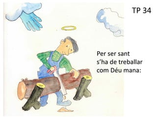 TP 34
Per a ser
Per ser sant
s’ha de treballar
com Déu mana:
 