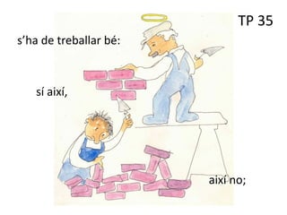TP 35
s’ha de treballar bé:
sí així,
així no;
 