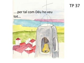 TP 37
…per tal com Déu ho veu
tot...
 