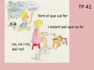 Fent el que cal
TP 42
fent el que cal fer
i estant pel que es fa:
no, no i no,
així no!
 
