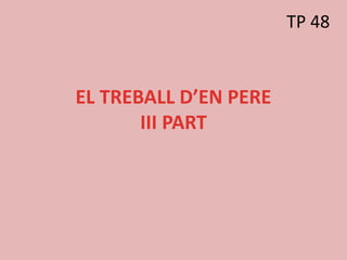 EL TREBALL D’EN PERE
III PART
TP 48
 