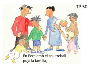 En Pere amb el seu treball
puja la família,
TP 50
 