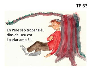 TP 63
En Pere sap trobar Déu
dins del seu cor
i parlar amb Ell.
 