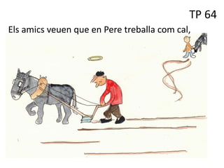 TP 64
Els amics veuen que en Pere treballa com cal,
 