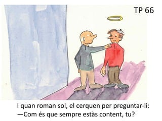 TP 56
I quan roman sol, el cerquen per preguntar-li:
—Com és que sempre estàs content, tu?
TP 66
 