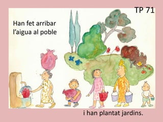 TP 61
Han fet arribar
l’aigua al poble
i han plantat jardins.
TP 71
 