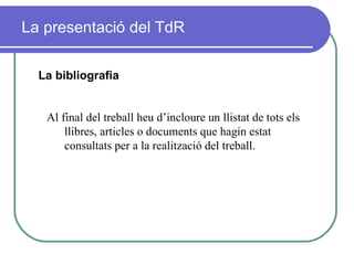 La presentació del TdR La bibliografia Al final del treball heu d’incloure un llistat de tots els llibres, articles o documents que hagin estat consultats per a la realització del treball.  