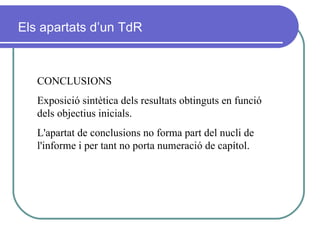 CONCLUSIONS Exposició sintètica dels resultats obtinguts en funció dels objectius inicials.   L'apartat de conclusions no forma part del nucli de l'informe i per tant no porta numeració de capítol. Els apartats d’un TdR 