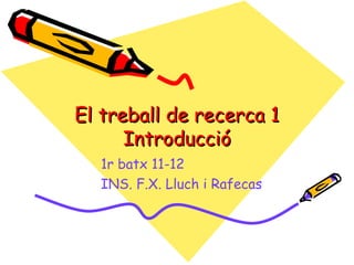 El treball de recerca 1
      Introducció
  1r batx 11-12
  INS. F.X. Lluch i Rafecas
 