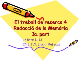 El treball de recerca 4
Redacció de la Memòria
        1a. part
    1r batx 11-12
    INS. F.X. Lluch i Rafecas
 