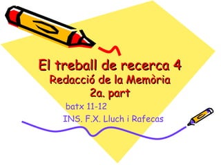 El treball de recerca 4
 Redacció de la Memòria
        2a. part
    batx 11-12
   INS. F.X. Lluch i Rafecas
 